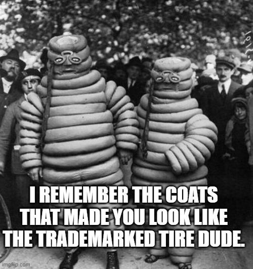 Michelin Men | I REMEMBER THE COATS THAT MADE YOU LOOK LIKE THE TRADEMARKED TIRE DUDE. | image tagged in michelin men | made w/ Imgflip meme maker