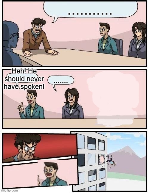 Boardroom Meeting Suggestion Meme | ........... Heh! He should never have spoken! ....... | image tagged in memes,boardroom meeting suggestion | made w/ Imgflip meme maker