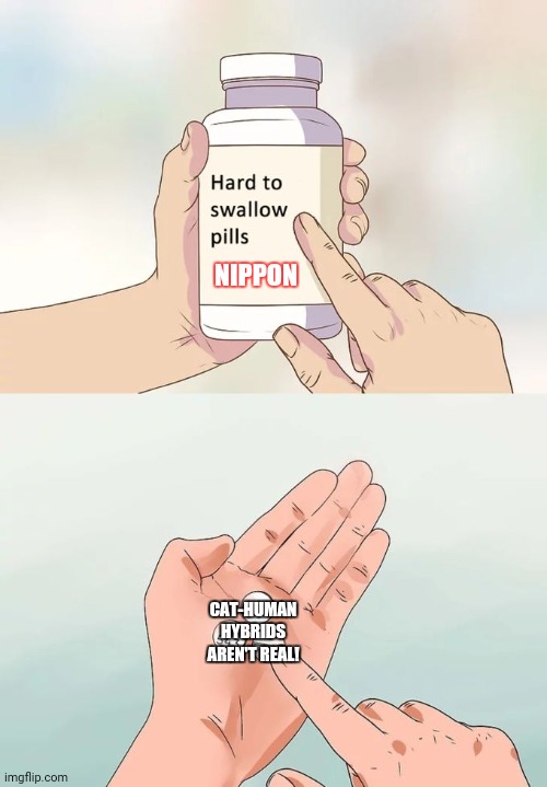 Hard To Swallow Pills Meme | NIPPON; CAT-HUMAN HYBRIDS AREN'T REAL! | image tagged in memes,hard to swallow pills,cats | made w/ Imgflip meme maker