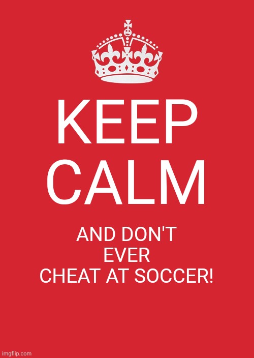 Keep Calm And Carry On Red | KEEP CALM; AND DON'T EVER CHEAT AT SOCCER! | image tagged in memes,keep calm,soccer flop | made w/ Imgflip meme maker