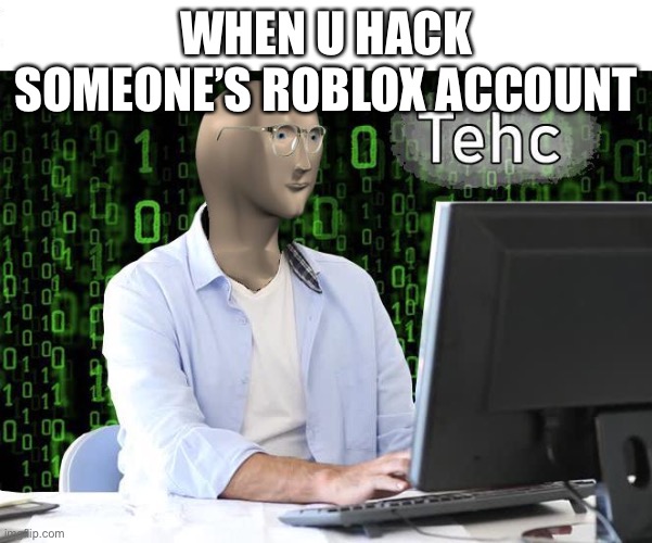 tehc | WHEN U HACK SOMEONE’S ROBLOX ACCOUNT | image tagged in tehc | made w/ Imgflip meme maker