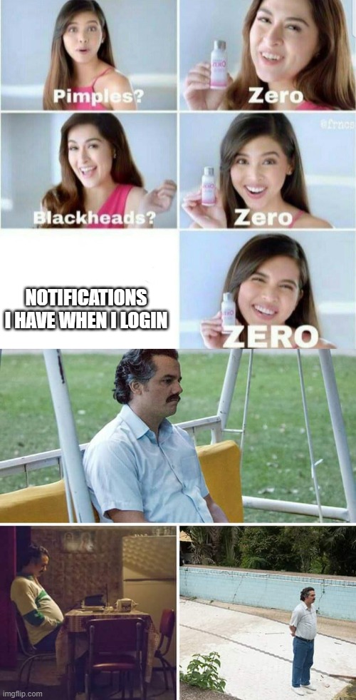 notifs | NOTIFICATIONS I HAVE WHEN I LOGIN | image tagged in pimples zero,memes,sad pablo escobar | made w/ Imgflip meme maker