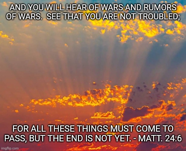 AND YOU WILL HEAR OF WARS AND RUMORS OF WARS.  SEE THAT YOU ARE NOT TROUBLED;; FOR ALL THESE THINGS MUST COME TO PASS, BUT THE END IS NOT YET. - MATT. 24:6 | made w/ Imgflip meme maker