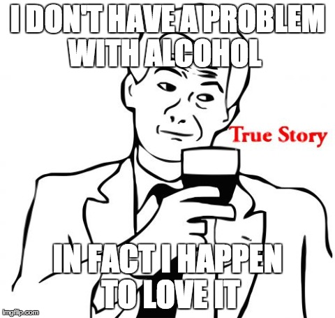 True Story | I DON'T HAVE A PROBLEM WITH ALCOHOL   IN FACT I HAPPEN TO LOVE IT | image tagged in memes,true story | made w/ Imgflip meme maker