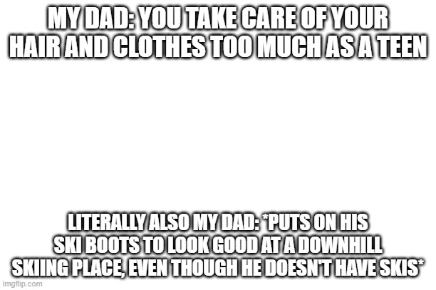 Really dad |  MY DAD: YOU TAKE CARE OF YOUR HAIR AND CLOTHES TOO MUCH AS A TEEN; LITERALLY ALSO MY DAD: *PUTS ON HIS SKI BOOTS TO LOOK GOOD AT A DOWNHILL SKIING PLACE, EVEN THOUGH HE DOESN'T HAVE SKIS* | image tagged in dad,really,style | made w/ Imgflip meme maker