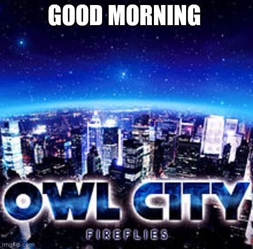 Owl city | GOOD MORNING | image tagged in owl city | made w/ Imgflip meme maker