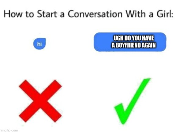 how to start a conversation with a girl (add text or image) | UGH DO YOU HAVE A BOYFRIEND AGAIN | image tagged in how to start a conversation with a girl add text or image | made w/ Imgflip meme maker