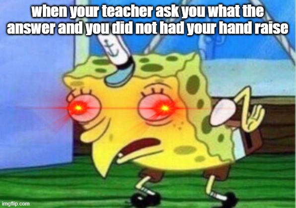 Mocking Spongebob Meme | when your teacher ask you what the answer and you did not had your hand raise | image tagged in memes,mocking spongebob | made w/ Imgflip meme maker