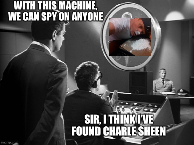 His mind is beyond the outer limits | WITH THIS MACHINE, WE CAN SPY ON ANYONE; SIR, I THINK I’VE FOUND CHARLE SHEEN | image tagged in first world problems | made w/ Imgflip meme maker