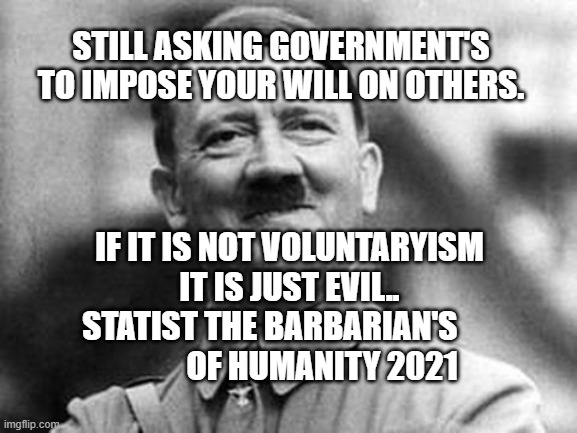 adolf hitler |  STILL ASKING GOVERNMENT'S TO IMPOSE YOUR WILL ON OTHERS. IF IT IS NOT VOLUNTARYISM IT IS JUST EVIL.. STATIST THE BARBARIAN'S                   OF HUMANITY 2021 | image tagged in adolf hitler | made w/ Imgflip meme maker