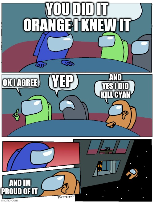 one meeting in among us | YOU DID IT ORANGE I KNEW IT; AND YES I DID KILL CYAN; YEP; OK I AGREE; AND IM PROUD OF IT | image tagged in among us meeting | made w/ Imgflip meme maker