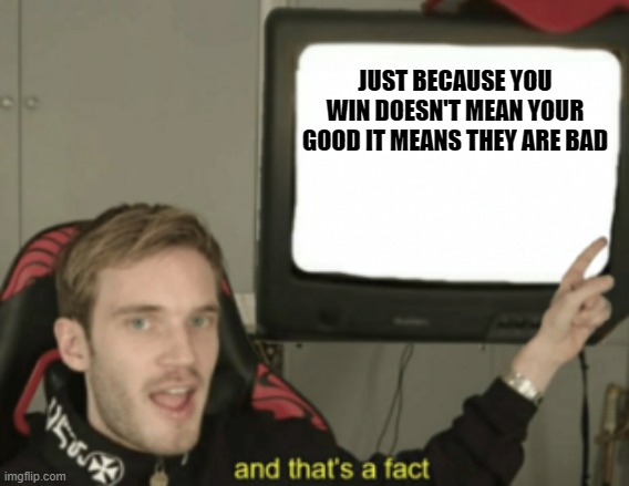 that's a fact | JUST BECAUSE YOU WIN DOESN'T MEAN YOUR GOOD IT MEANS THEY ARE BAD | image tagged in and that's a fact | made w/ Imgflip meme maker
