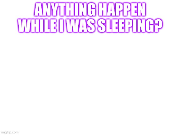 Blank White Template | ANYTHING HAPPEN WHILE I WAS SLEEPING? | image tagged in blank white template | made w/ Imgflip meme maker