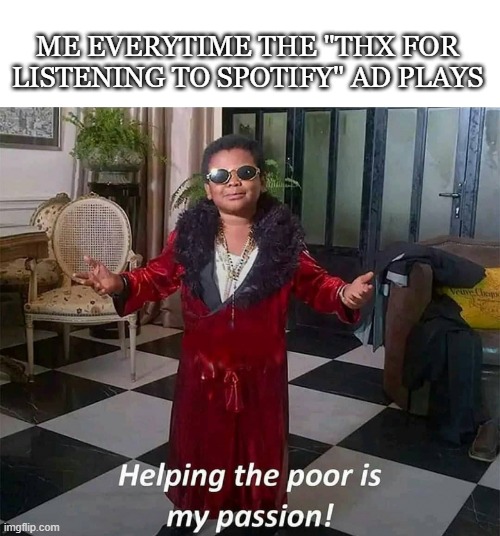 Helping is caring | ME EVERYTIME THE "THX FOR LISTENING TO SPOTIFY" AD PLAYS | image tagged in helping is my passion | made w/ Imgflip meme maker