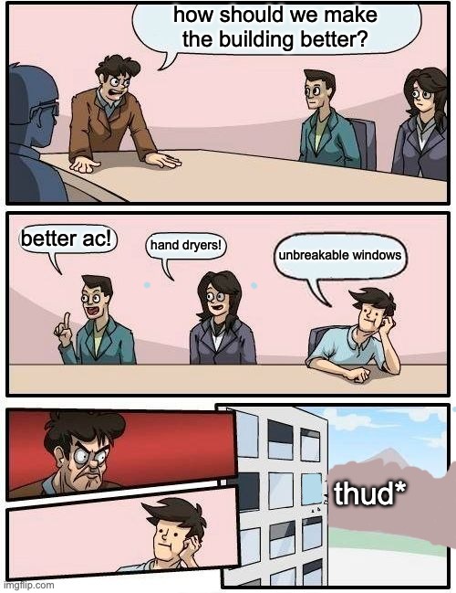 unbreak ++ | how should we make the building better? better ac! hand dryers! unbreakable windows; thud* | image tagged in memes,boardroom meeting suggestion,thud,unbreaklp | made w/ Imgflip meme maker