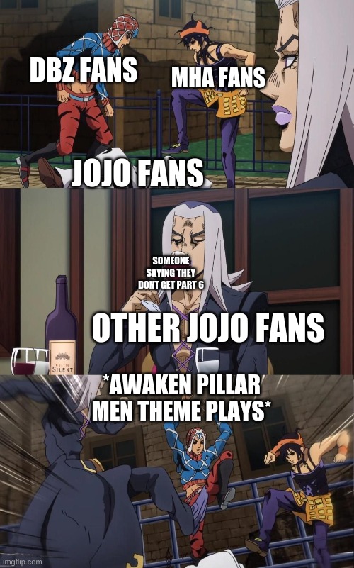 jojo meme | DBZ FANS; MHA FANS; JOJO FANS; SOMEONE SAYING THEY DONT GET PART 6; OTHER JOJO FANS; *AWAKEN PILLAR MEN THEME PLAYS* | image tagged in abacccio joins the kicking,oh youre approaching me | made w/ Imgflip meme maker