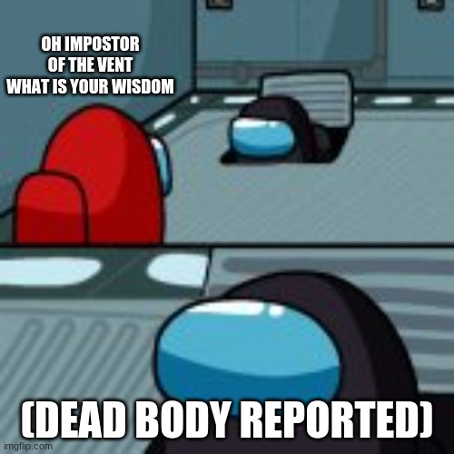 OH IMPOSTOR OF THE VENT WHAT IS YOUR WISDOM; (DEAD BODY REPORTED) | image tagged in impostor of the vent | made w/ Imgflip meme maker