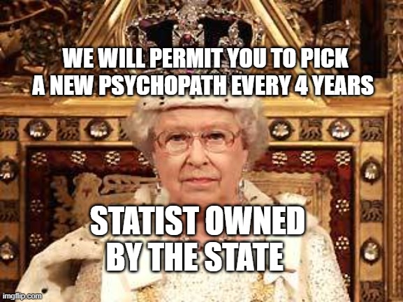 Queen of England | WE WILL PERMIT YOU TO PICK A NEW PSYCHOPATH EVERY 4 YEARS; STATIST OWNED BY THE STATE | image tagged in queen of england | made w/ Imgflip meme maker