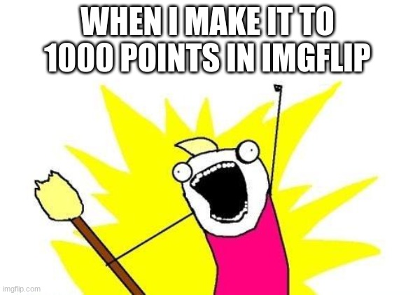 X All The Y | WHEN I MAKE IT TO 1000 POINTS IN IMGFLIP | image tagged in memes,x all the y | made w/ Imgflip meme maker
