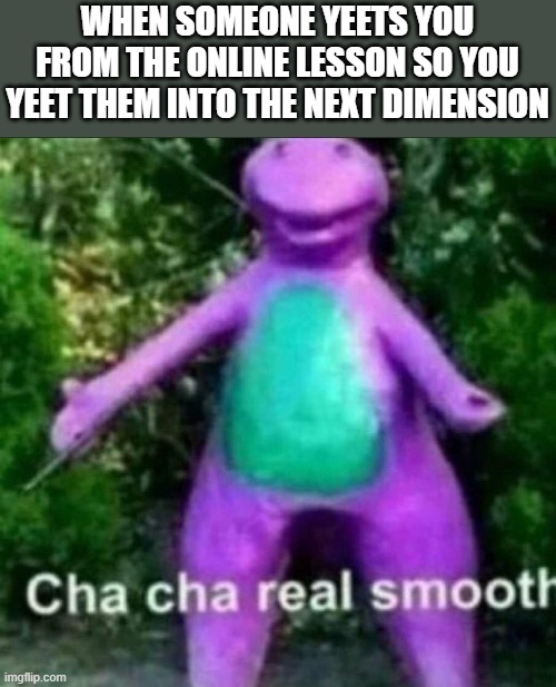Yeet online school |  WHEN SOMEONE YEETS YOU FROM THE ONLINE LESSON SO YOU YEET THEM INTO THE NEXT DIMENSION | image tagged in cha cha real smooth,yeet,barney the dinosaur,school,online school | made w/ Imgflip meme maker
