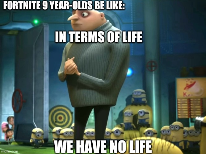 fortnite kids be like | FORTNITE 9 YEAR-OLDS BE LIKE:; IN TERMS OF LIFE; WE HAVE NO LIFE | image tagged in in terms of money we have no money,memes,funny,viral | made w/ Imgflip meme maker