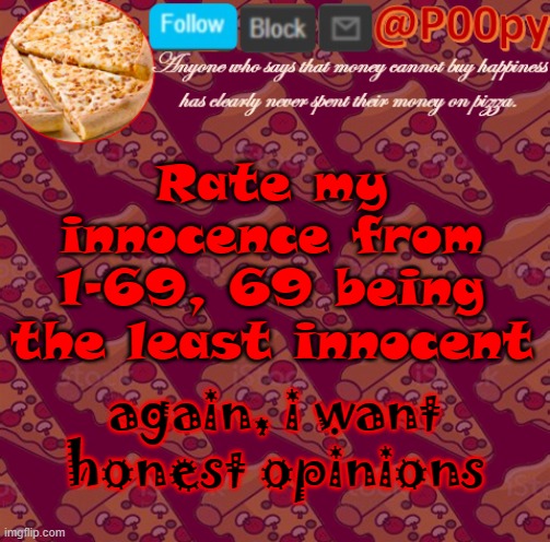 lol | Rate my innocence from 1-69, 69 being the least innocent; again, i want honest opinions | image tagged in poopy | made w/ Imgflip meme maker