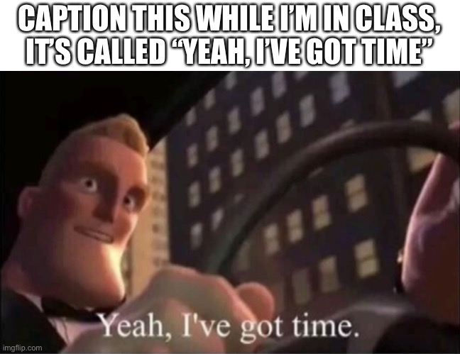 Yeah I’ve got time. | CAPTION THIS WHILE I’M IN CLASS, IT’S CALLED “YEAH, I’VE GOT TIME” | image tagged in yeah i ve got time | made w/ Imgflip meme maker