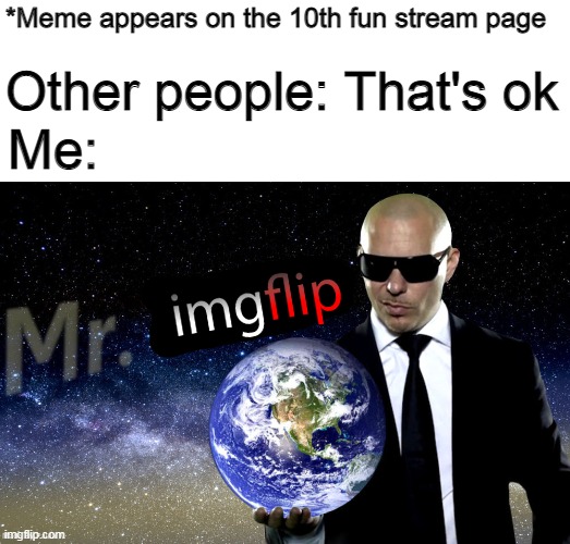 Mr. Worldwide, oh better saying Mr. Imgflip | *Meme appears on the 10th fun stream page; Other people: That's ok; Me: | image tagged in mr worldwide,imgflip,memes | made w/ Imgflip meme maker