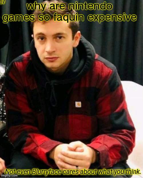 WHY????????? I WANT TO PLAY SUM GAMMEESSSSS | why are nintendo games so faquin expensive | image tagged in not even blurryface | made w/ Imgflip meme maker