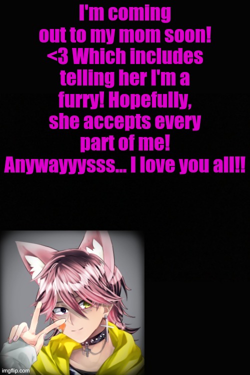 I'm coming out to my mom soon! <3 Which includes telling her I'm a furry! Hopefully, she accepts every part of me! Anywayyysss... I love you all!! | made w/ Imgflip meme maker