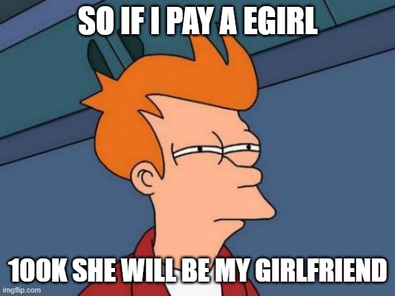 Futurama Fry | SO IF I PAY A EGIRL; 100K SHE WILL BE MY GIRLFRIEND | image tagged in memes,futurama fry | made w/ Imgflip meme maker