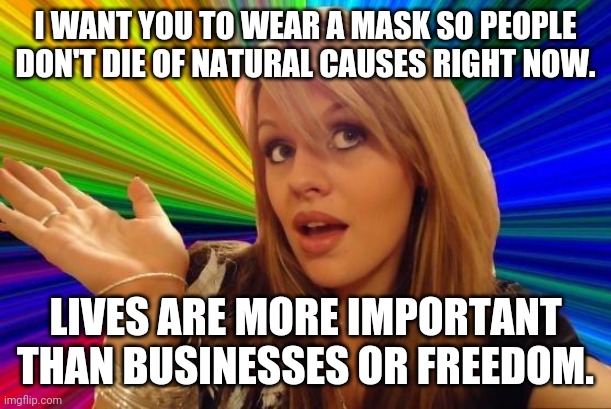 Recipe for disaster. | I WANT YOU TO WEAR A MASK SO PEOPLE DON'T DIE OF NATURAL CAUSES RIGHT NOW. LIVES ARE MORE IMPORTANT THAN BUSINESSES OR FREEDOM. | image tagged in memes,dumb blonde,liberal logic | made w/ Imgflip meme maker