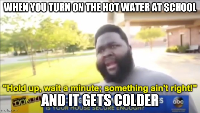 Hold up wait a minute something aint right | WHEN YOU TURN ON THE HOT WATER AT SCHOOL; AND IT GETS COLDER | image tagged in hold up wait a minute something aint right | made w/ Imgflip meme maker