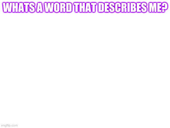 Honest only | WHATS A WORD THAT DESCRIBES ME? | image tagged in blank white template | made w/ Imgflip meme maker