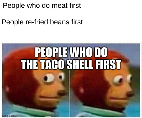 TACO SHELL FIRST | People who do meat first; People re-fried beans first; PEOPLE WHO DO THE TACO SHELL FIRST | image tagged in memes,monkey puppet | made w/ Imgflip meme maker
