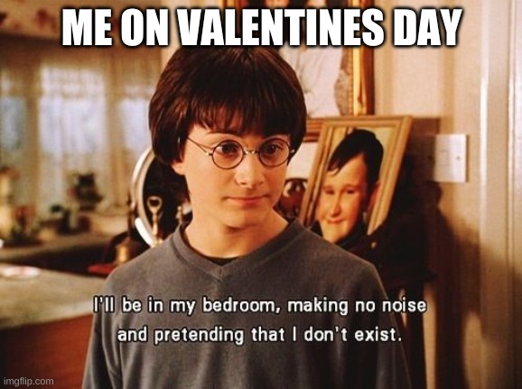 i'll be in my bedroom | ME ON VALENTINES DAY | image tagged in i'll be in my bedroom | made w/ Imgflip meme maker