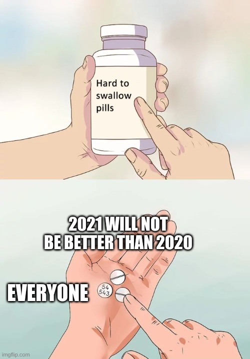 Hard To Swallow Pills Meme | 2021 WILL NOT BE BETTER THAN 2020; EVERYONE | image tagged in memes,hard to swallow pills | made w/ Imgflip meme maker