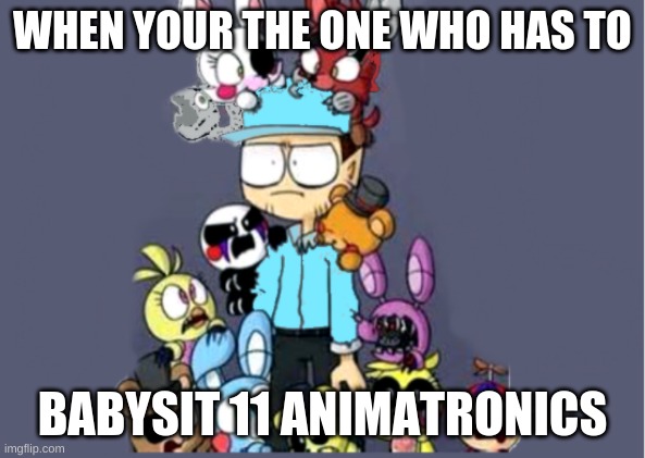 Babysitting- Fnaf style | WHEN YOUR THE ONE WHO HAS TO; BABYSIT 11 ANIMATRONICS | image tagged in fnaf | made w/ Imgflip meme maker