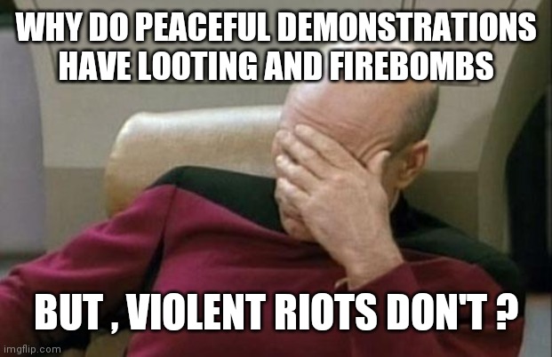 "I heard the News today , oh boy" - John Lennon | WHY DO PEACEFUL DEMONSTRATIONS HAVE LOOTING AND FIREBOMBS; BUT , VIOLENT RIOTS DON'T ? | image tagged in memes,captain picard facepalm,terminology,propaganda,media lies,lies | made w/ Imgflip meme maker