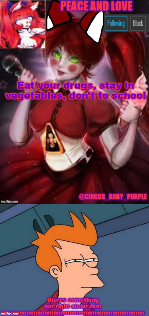 Eat your drugs, stay in vegetables, don’t to school; theres something not right about that hmmmmmmmmmmmmmmmmmmmmmmmmmm | image tagged in circus baby furry style,memes,futurama fry | made w/ Imgflip meme maker