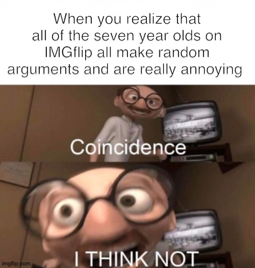 Absolutely not a coincidence |  When you realize that all of the seven year olds on IMGflip all make random arguments and are really annoying | image tagged in coincidence i think not,stop reading the tags,stop,ok fine then read the tags,are u happy now,last tag muahahaha | made w/ Imgflip meme maker