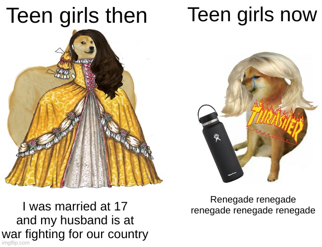 How did this happen | Teen girls then; Teen girls now; Renegade renegade renegade renegade renegade; I was married at 17 and my husband is at war fighting for our country | image tagged in memes,buff doge vs cheems | made w/ Imgflip meme maker