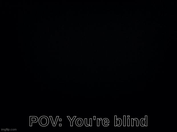 Black background | POV: You're blind | image tagged in black background | made w/ Imgflip meme maker