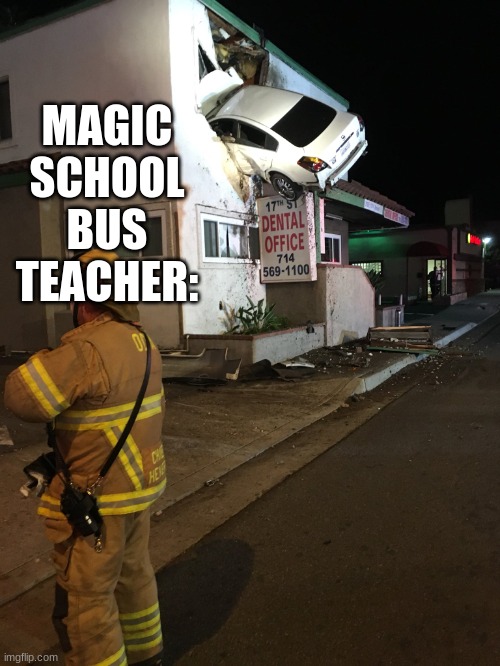 Car crash California second floor | MAGIC SCHOOL BUS TEACHER: | image tagged in car crash california second floor | made w/ Imgflip meme maker