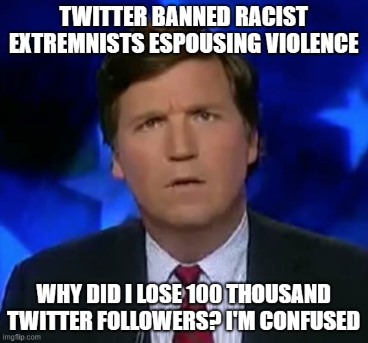 Banning radicals who espouse violence is bias against conservatives. | TWITTER BANNED RACIST EXTREMNISTS ESPOUSING VIOLENCE; WHY DID I LOSE 100 THOUSAND TWITTER FOLLOWERS? I'M CONFUSED | image tagged in confused tucker carlson,twitter,conservative bias | made w/ Imgflip meme maker