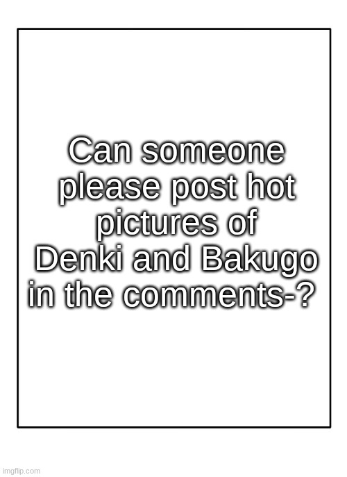 P l e a s e | Can someone please post hot pictures of Denki and Bakugo in the comments-? | image tagged in blank template | made w/ Imgflip meme maker