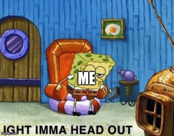 Ight imma head out | ME | image tagged in ight imma head out | made w/ Imgflip meme maker