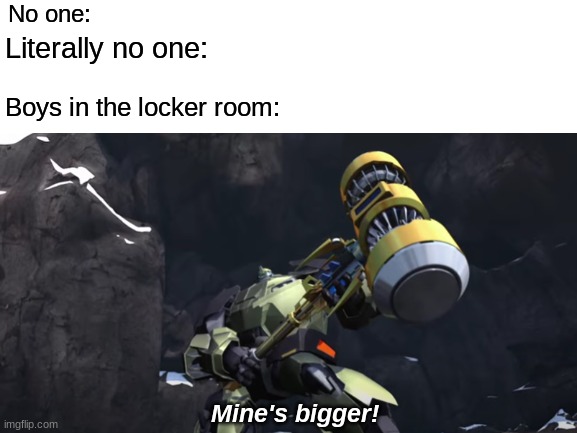 Oh no bulkhead... | No one:; Literally no one:; Boys in the locker room:; Mine's bigger! | image tagged in adult humor,bulkhead,locker room talk,me and the boys | made w/ Imgflip meme maker