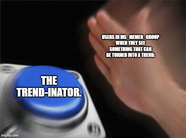 Blank Nut Button Meme | USERS IN MS_MEMER_GROUP WHEN THEY SEE SOMETHING THAT CAN BE TURNED INTO A TREND: THE TREND-INATOR. | image tagged in memes,blank nut button | made w/ Imgflip meme maker