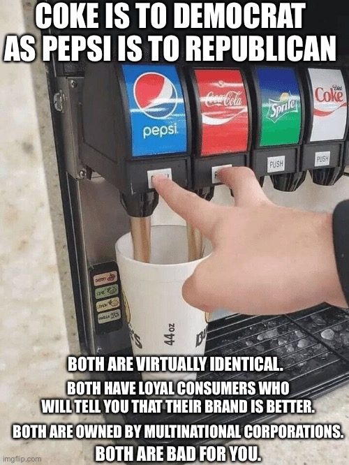 Cola war | COKE IS TO DEMOCRAT AS PEPSI IS TO REPUBLICAN; BOTH ARE VIRTUALLY IDENTICAL. BOTH HAVE LOYAL CONSUMERS WHO WILL TELL YOU THAT THEIR BRAND IS BETTER. BOTH ARE OWNED BY MULTINATIONAL CORPORATIONS. BOTH ARE BAD FOR YOU. | image tagged in coke pepsi,democrat,republican | made w/ Imgflip meme maker